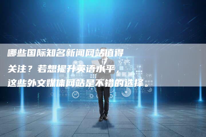 哪些国际知名新闻网站值得关注？若想提升英语水平，这些外文媒体网站是不错的选择。