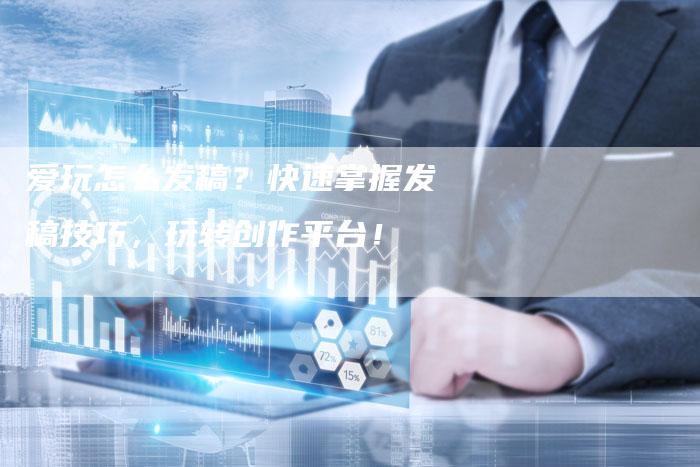 爱玩怎么发稿？快速掌握发稿技巧，玩转创作平台！
