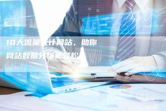 10大流量统计网站，助你网站数据分析更轻松！
