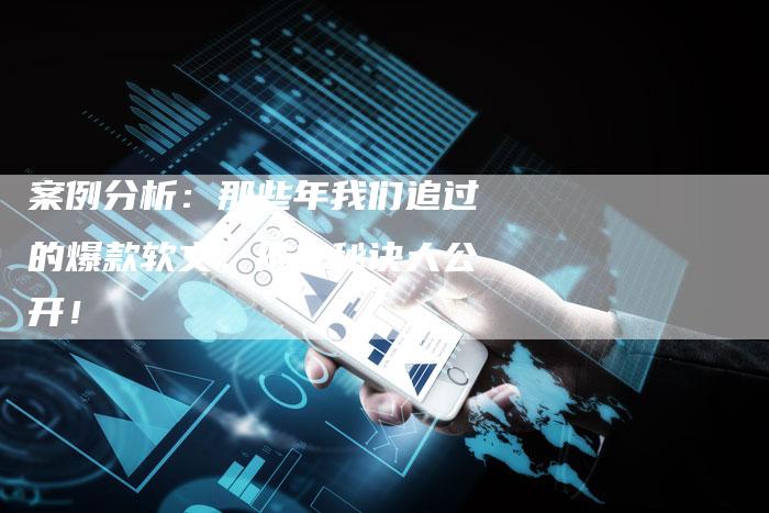 案例分析：那些年我们追过的爆款软文，推广秘诀大公开！