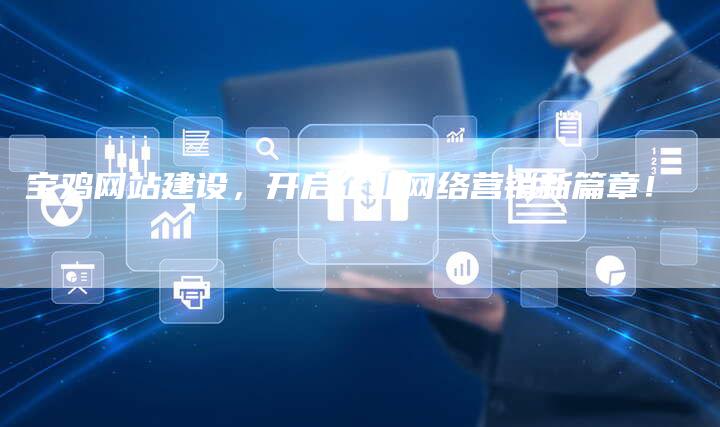 宝鸡网站建设，开启企业网络营销新篇章！