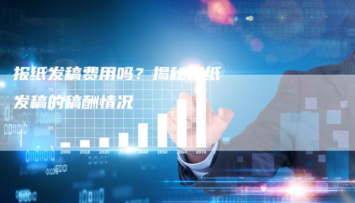 报纸发稿费用吗？揭秘报纸发稿的稿酬情况