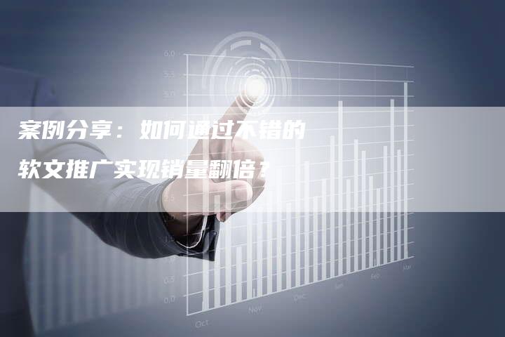 案例分享：如何通过不错的软文推广实现销量翻倍？