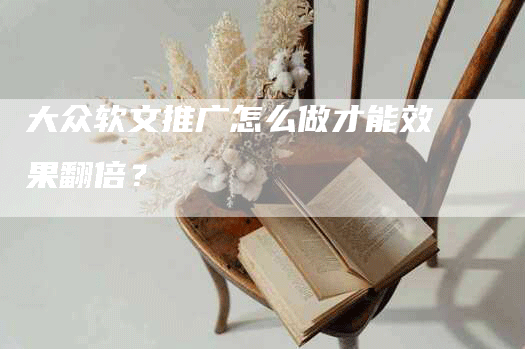 大众软文推广怎么做才能效果翻倍？