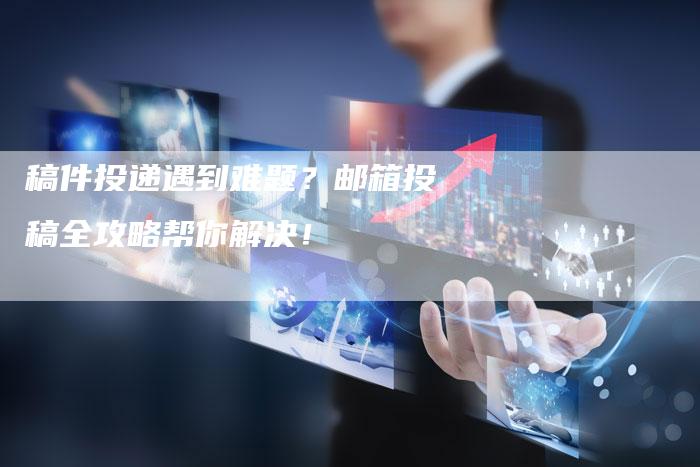 稿件投递遇到难题？邮箱投稿全攻略帮你解决！