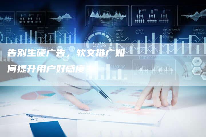 告别生硬广告，软文推广如何提升用户好感度？