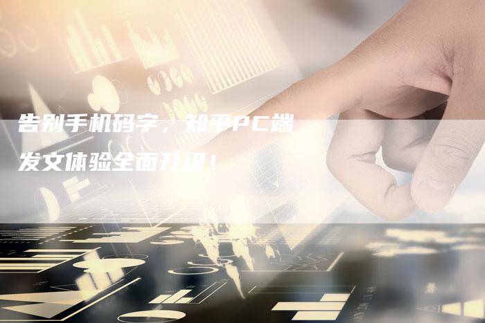 告别手机码字，知乎PC端发文体验全面升级！