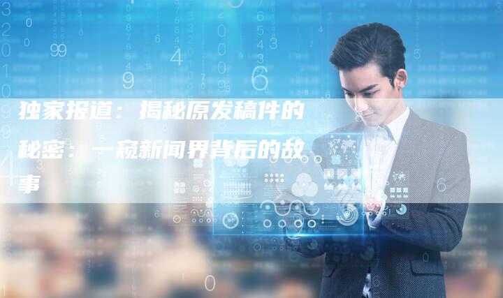 独家报道：揭秘原发稿件的秘密：一窥新闻界背后的故事