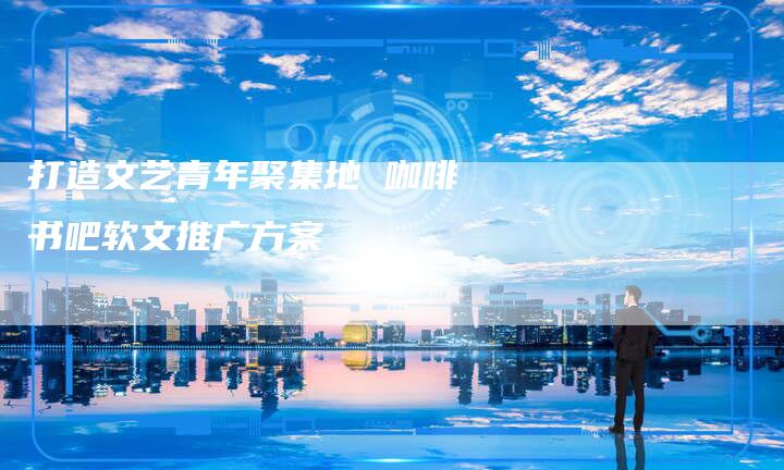 打造文艺青年聚集地 咖啡书吧软文推广方案