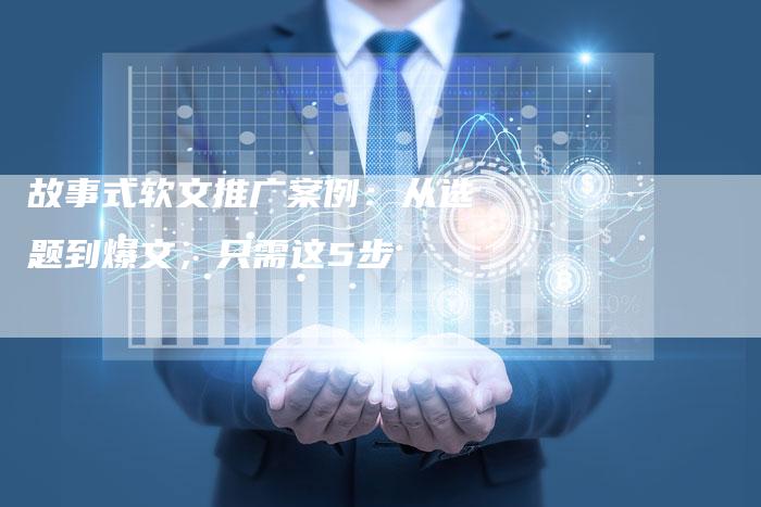 故事式软文推广案例：从选题到爆文，只需这5步