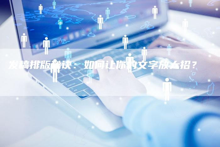 发稿排版秘诀：如何让你的文字放大招？