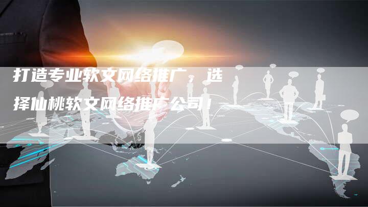 打造专业软文网络推广，选择仙桃软文网络推广公司！