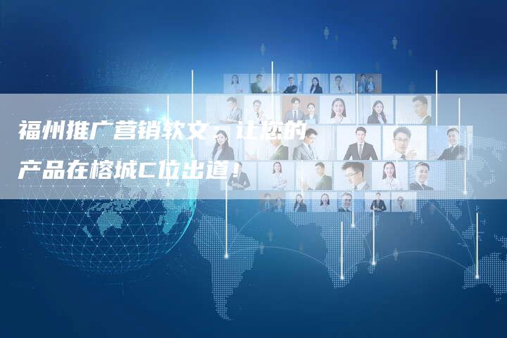 福州推广营销软文：让您的产品在榕城C位出道！