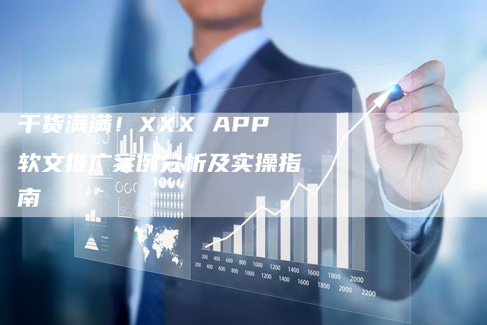干货满满！XXX APP软文推广案例分析及实操指南