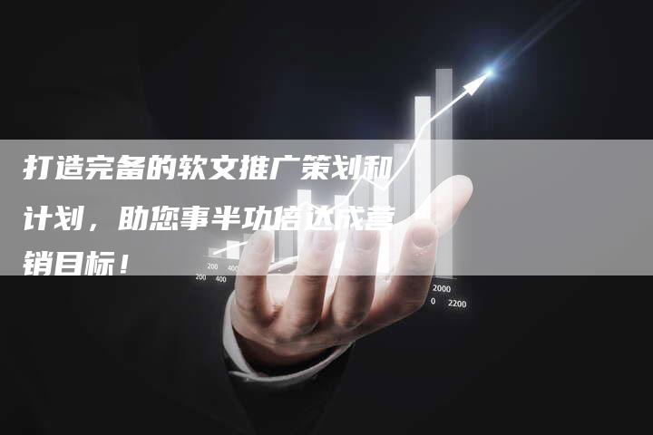 打造完备的软文推广策划和计划，助您事半功倍达成营销目标！