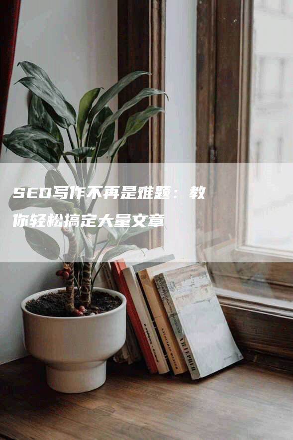 SEO写作不再是难题：教你轻松搞定大量文章