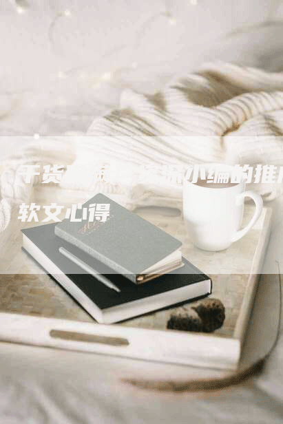 干货满满！资深小编的推广软文心得