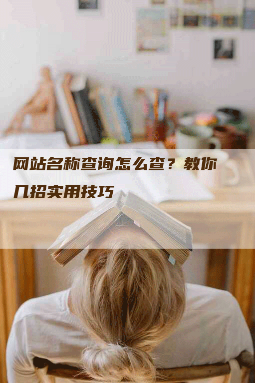 网站名称查询怎么查？教你几招实用技巧