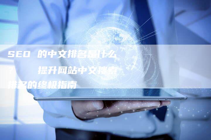 SEO 的中文排名是什么？   提升网站中文搜索排名的终极指南