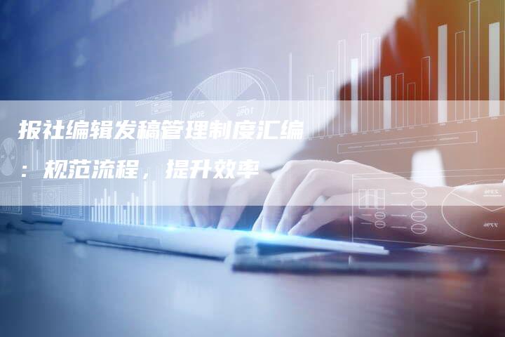 报社编辑发稿管理制度汇编：规范流程，提升效率