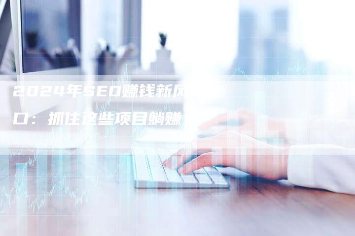 2024年SEO赚钱新风口：抓住这些项目躺赚！