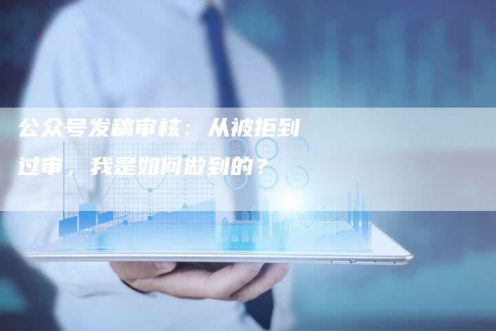 公众号发稿审核：从被拒到过审，我是如何做到的？