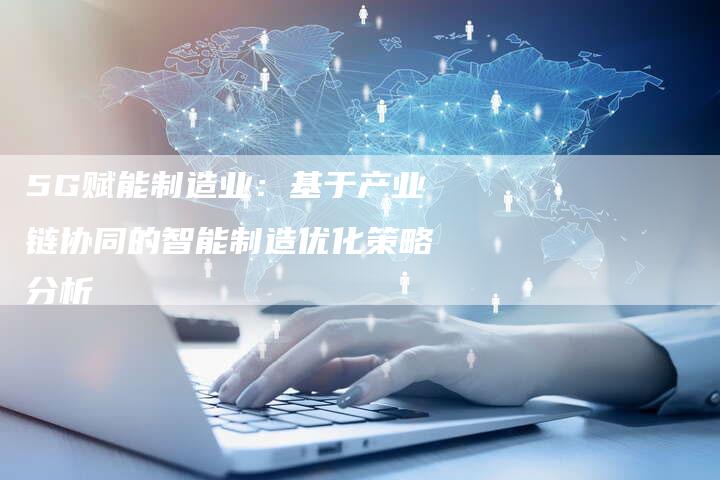 5G赋能制造业：基于产业链协同的智能制造优化策略分析
