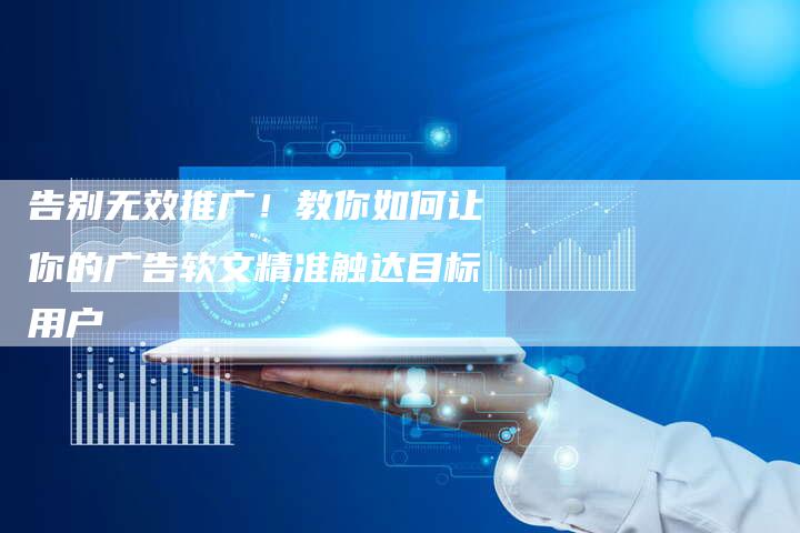 告别无效推广！教你如何让你的广告软文精准触达目标用户