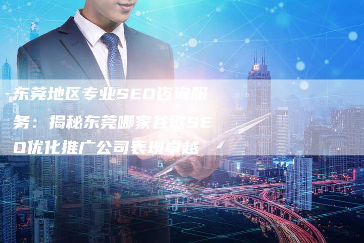 东莞地区专业SEO咨询服务：揭秘东莞哪家谷歌SEO优化推广公司表现卓越