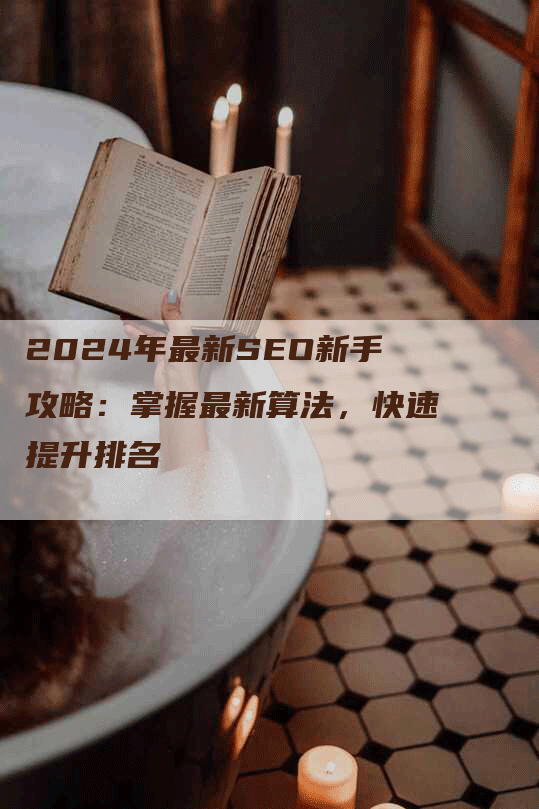 2024年最新SEO新手攻略：掌握最新算法，快速提升排名