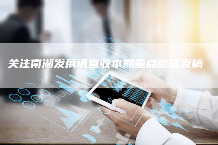 关注南湖发展请查收本期重点微信发稿
