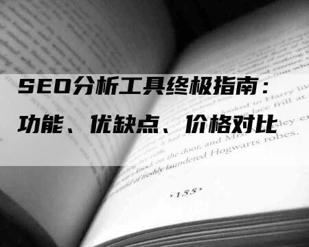 SEO分析工具终极指南：功能、优缺点、价格对比
