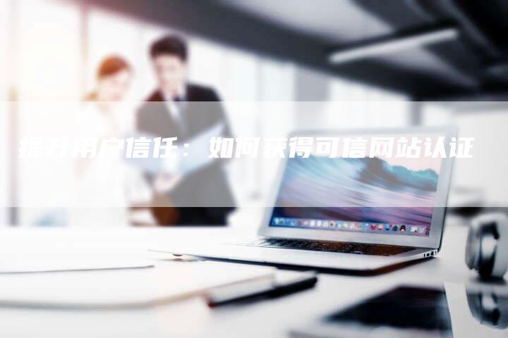 提升用户信任：如何获得可信网站认证