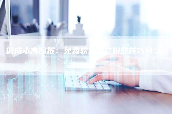 低成本高回报：免费软文推广投放技巧分享