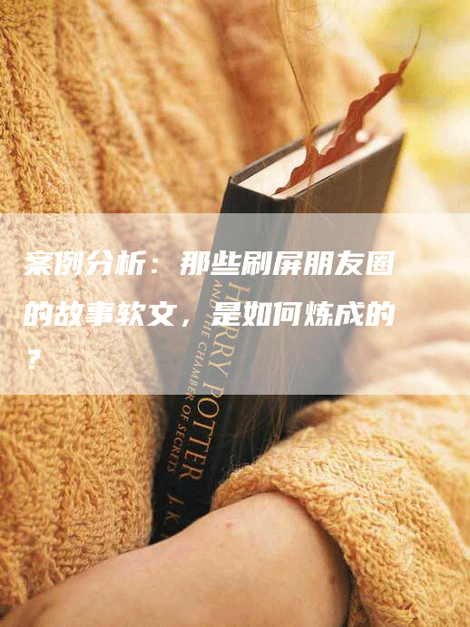 案例分析：那些刷屏朋友圈的故事软文，是如何炼成的？