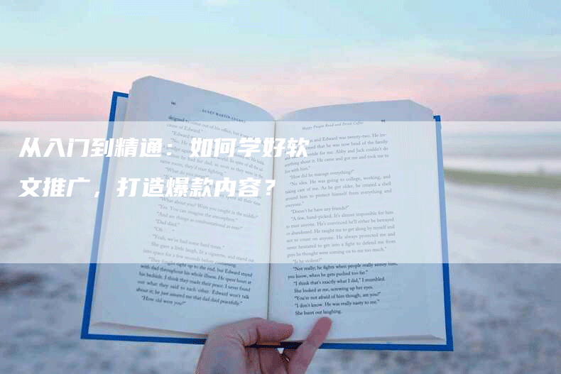 从入门到精通：如何学好软文推广，打造爆款内容？