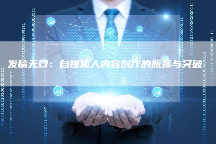 发稿无口：自媒体人内容创作的瓶颈与突破