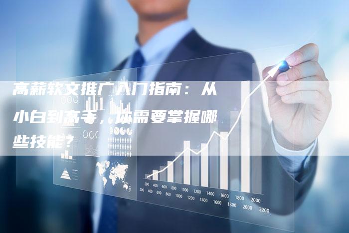 高薪软文推广入门指南：从小白到高手，你需要掌握哪些技能？