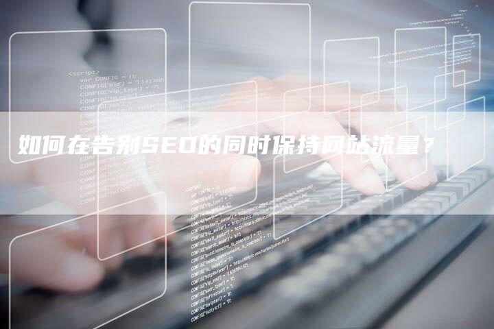 如何在告别SEO的同时保持网站流量？