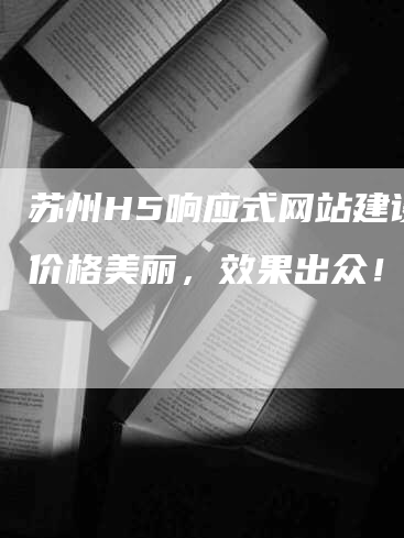 苏州H5响应式网站建设，价格美丽，效果出众！