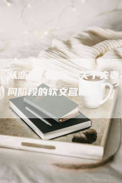 从恋爱到婚姻：关于夫妻不同阶段的软文营销