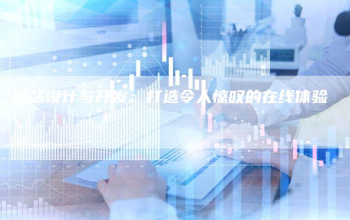 网站设计与开发：打造令人惊叹的在线体验