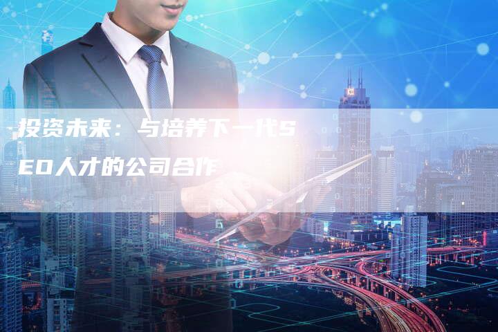 投资未来：与培养下一代SEO人才的公司合作