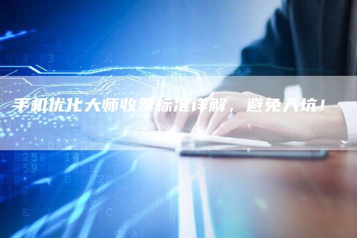 手机优化大师收费标准详解，避免入坑！