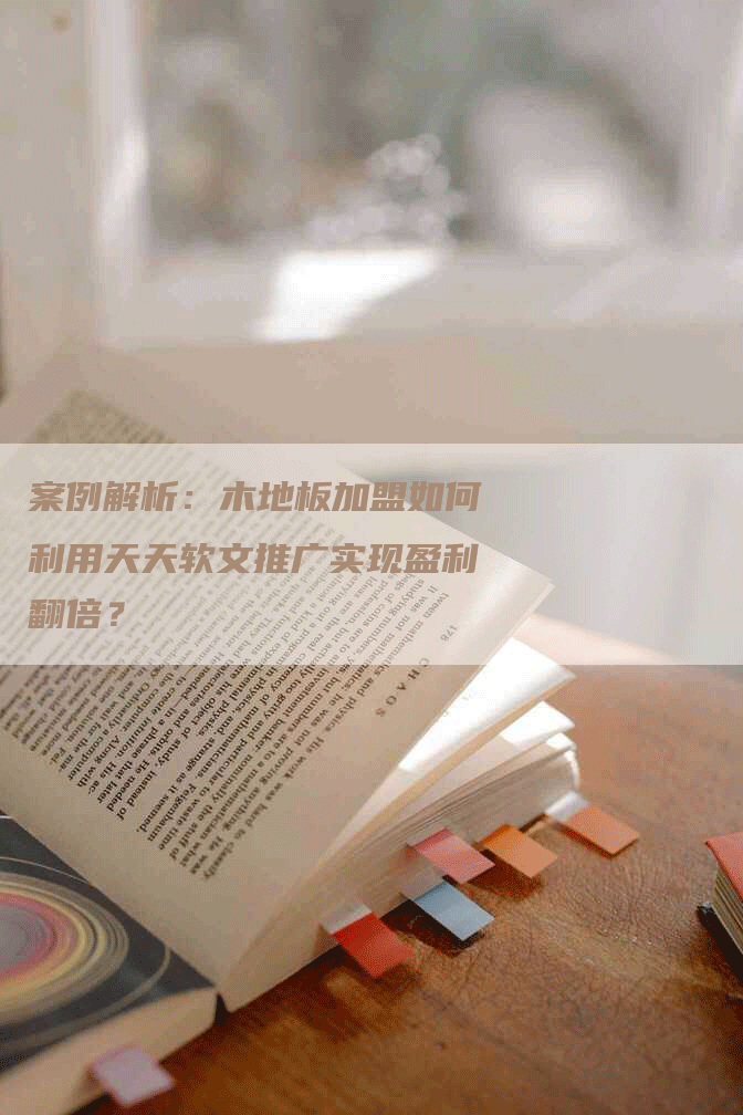案例解析：木地板加盟如何利用天天软文推广实现盈利翻倍？
