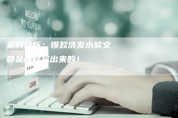 案例分析：爆款洗发水软文都是这样写出来的！