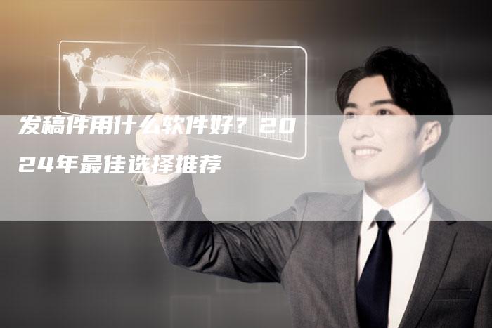 发稿件用什么软件好？2024年最佳选择推荐
