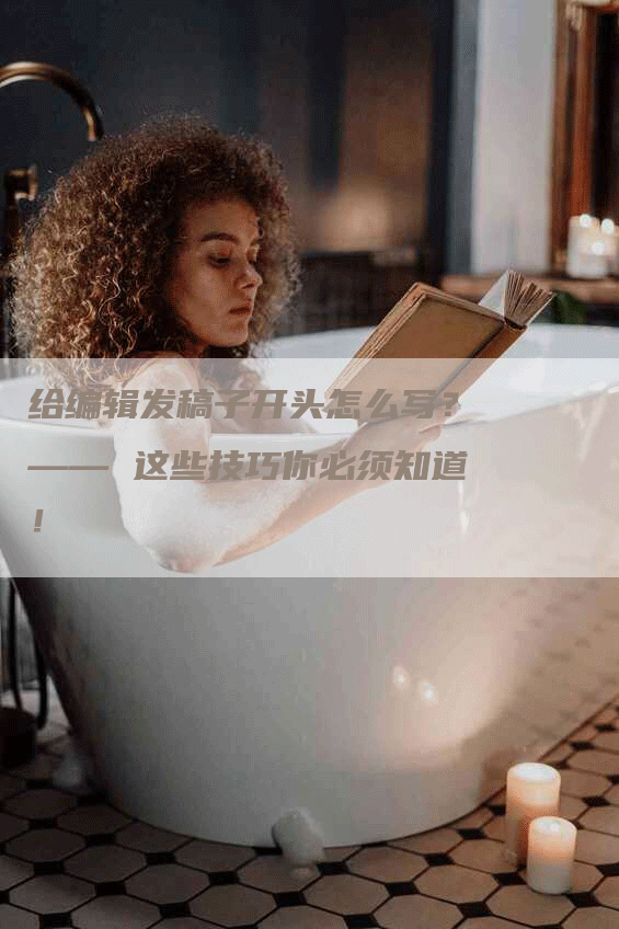 给编辑发稿子开头怎么写？—— 这些技巧你必须知道！