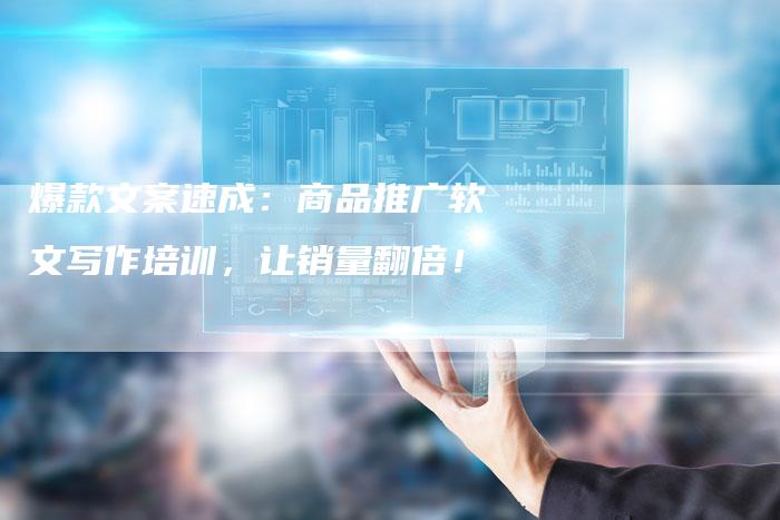 爆款文案速成：商品推广软文写作培训，让销量翻倍！