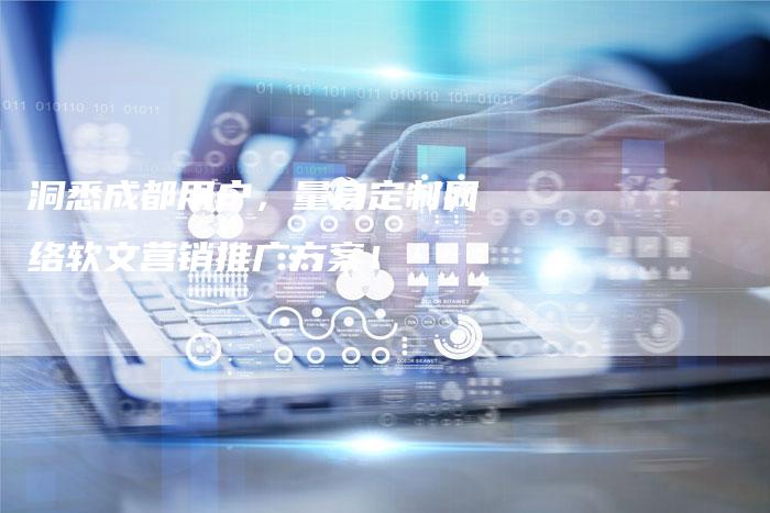 洞悉成都用户，量身定制网络软文营销推广方案！